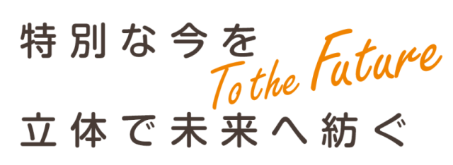 特別な今を立体で未来へ紡ぐ