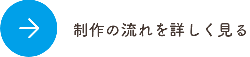 制作の流れを詳しく見る